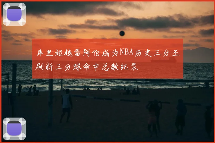 库里超越雷阿伦成为NBA历史三分王刷新三分球命中总数纪录