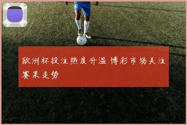 欧洲杯投注热度升温 博彩市场关注赛果走势
