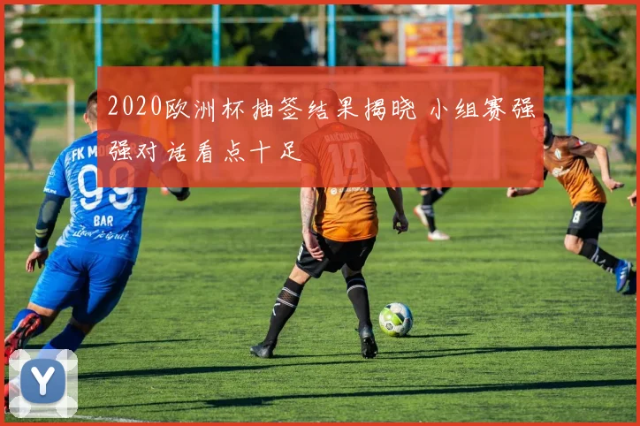 2020欧洲杯抽签结果揭晓 小组赛强强对话看点十足