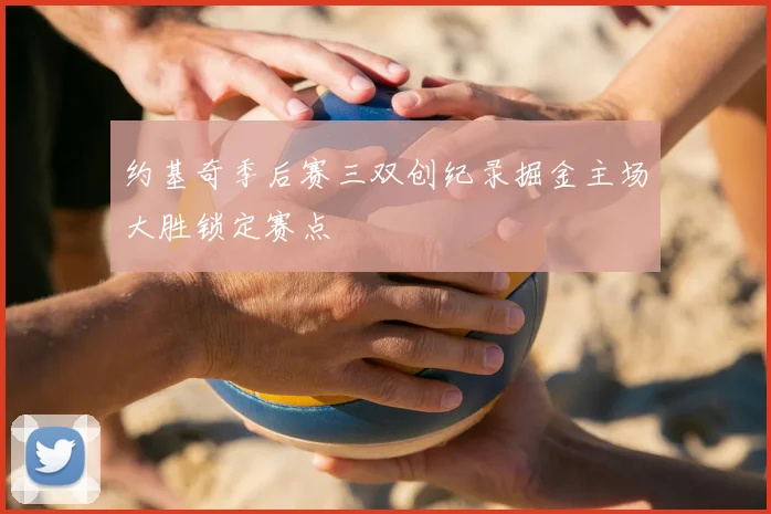 约基奇季后赛三双创纪录掘金主场大胜锁定赛点