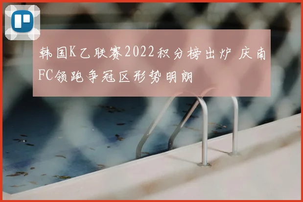 韩国K乙联赛2022积分榜出炉 庆南FC领跑争冠区形势明朗