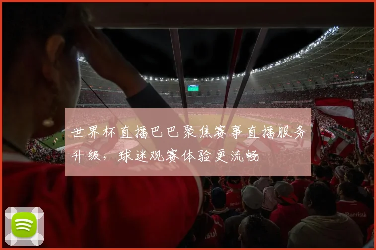 世界杯直播巴巴聚焦赛事直播服务升级,球迷观赛体验更流畅