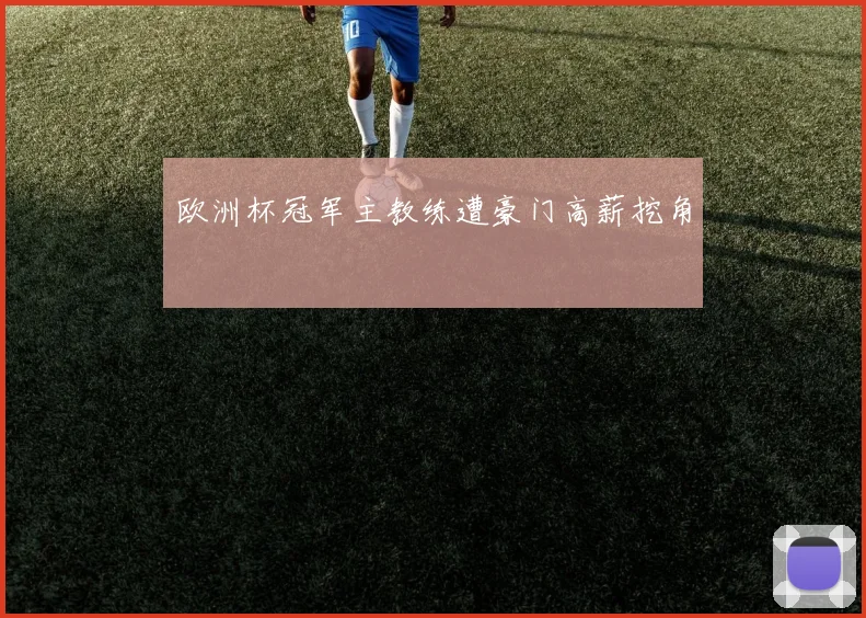 欧洲杯冠军主教练遭豪门高薪挖角