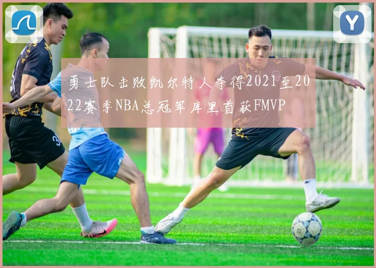 勇士队击败凯尔特人夺得2021至2022赛季NBA总冠军库里首获FMVP