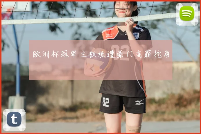 欧洲杯冠军主教练遭豪门高薪挖角