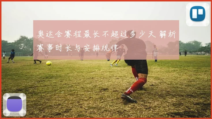 奥运会赛程最长不超过多少天 解析赛事时长与安排规律