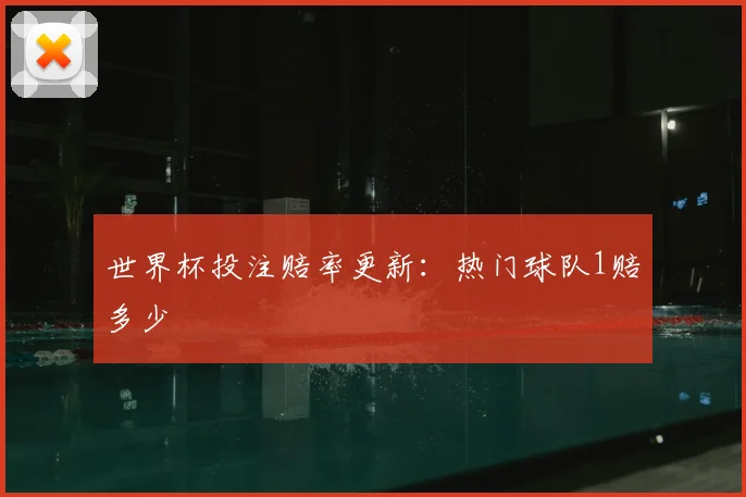 世界杯投注赔率更新：热门球队1赔多少