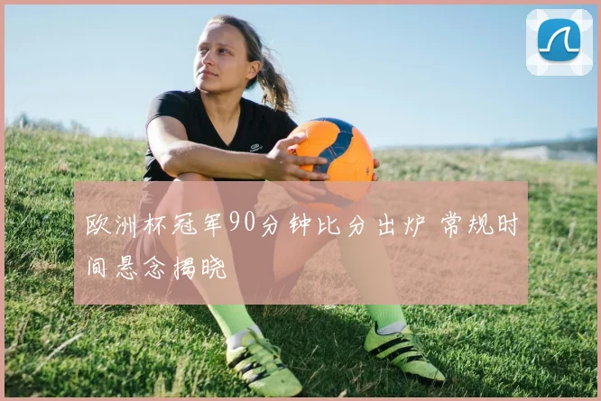 欧洲杯冠军90分钟比分出炉 常规时间悬念揭晓