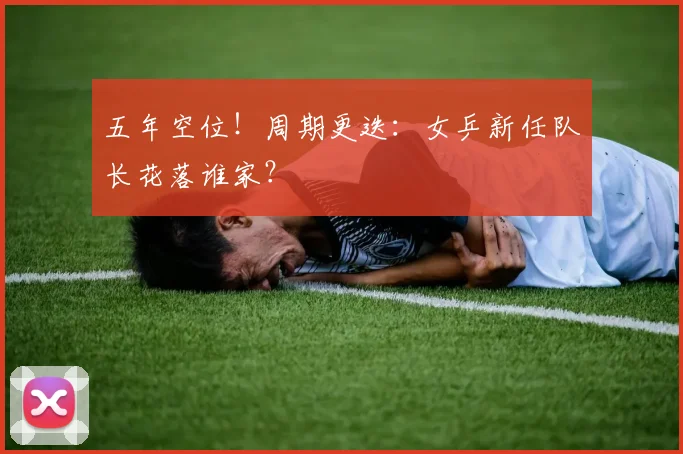 五年空位！周期更迭：女乒新任队长花落谁家？