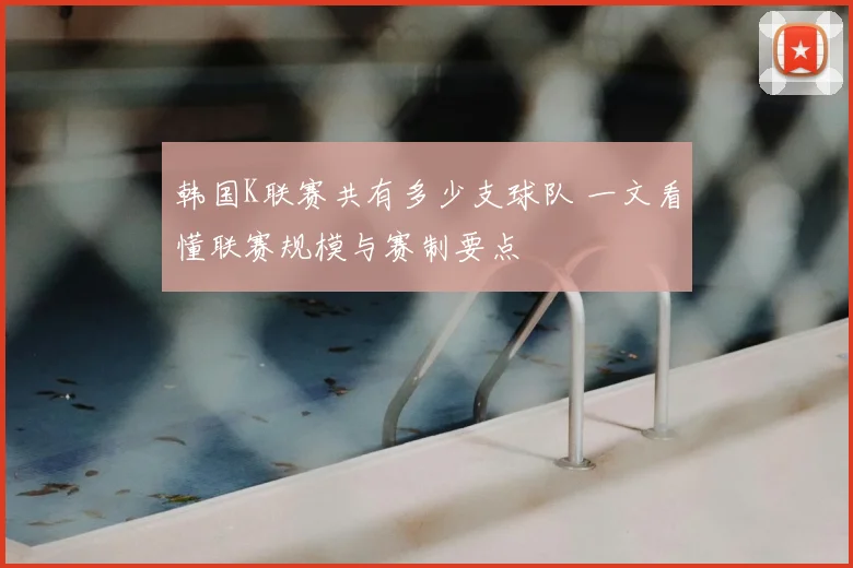韩国K联赛共有多少支球队 一文看懂联赛规模与赛制要点