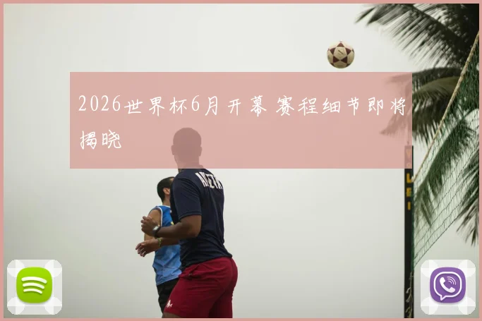 2026世界杯6月开幕 赛程细节即将揭晓