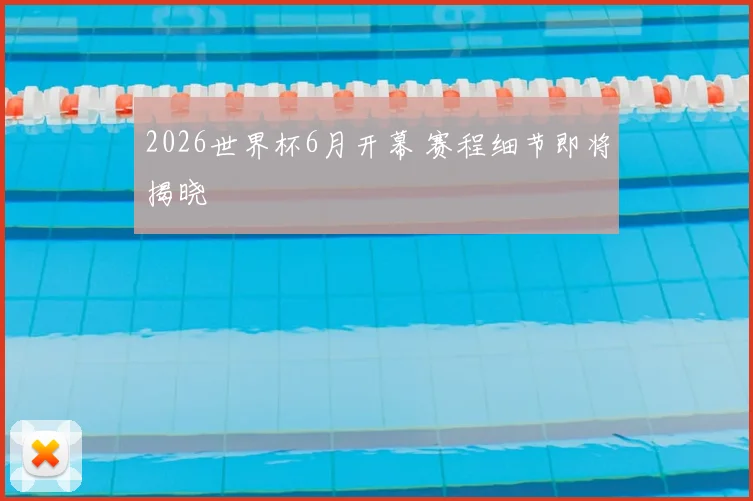 2026世界杯6月开幕 赛程细节即将揭晓