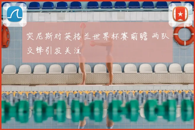 突尼斯对英格兰世界杯赛前瞻 两队交锋引发关注