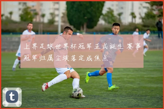 上界足球世界杯冠军正式诞生 赛事冠军归属尘埃落定成焦点