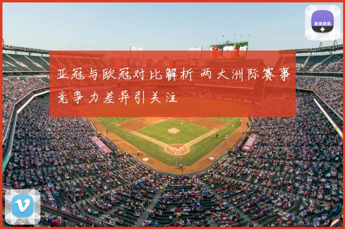 亚冠与欧冠对比解析 两大洲际赛事竞争力差异引关注