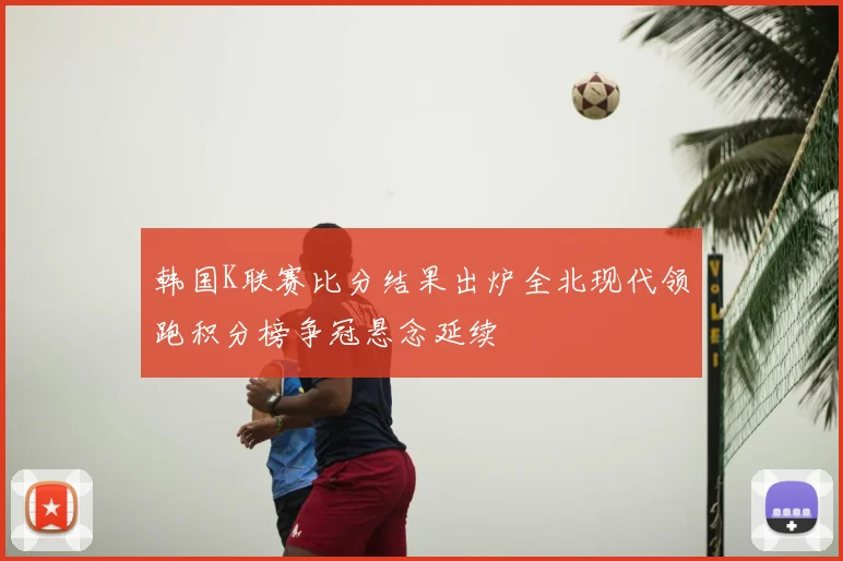 韩国K联赛比分结果出炉全北现代领跑积分榜争冠悬念延续