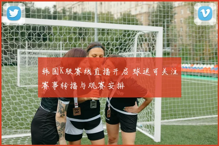 韩国K联赛线直播开启 球迷可关注赛事转播与观赛安排