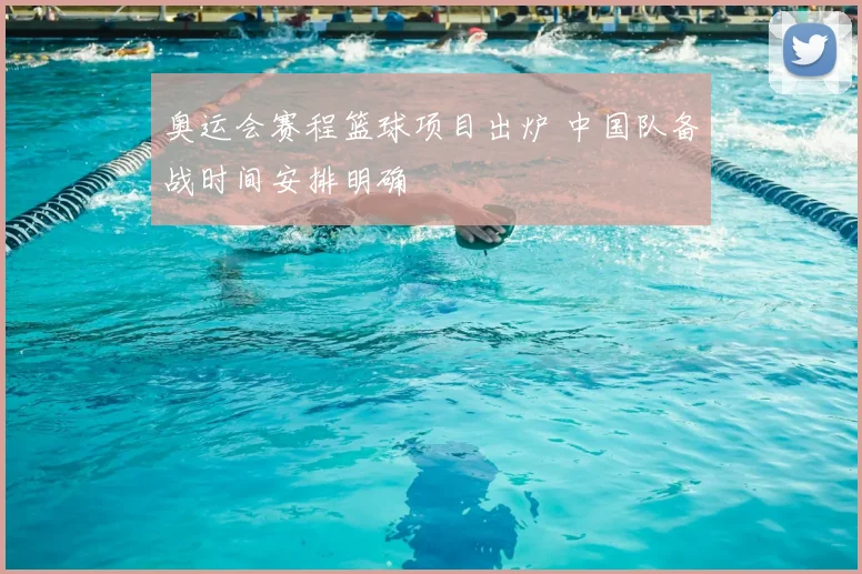 奥运会赛程篮球项目出炉 中国队备战时间安排明确
