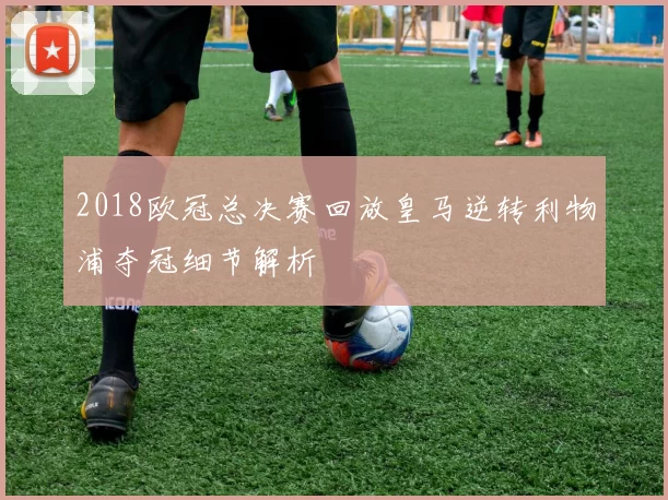 2018欧冠总决赛回放皇马逆转利物浦夺冠细节解析