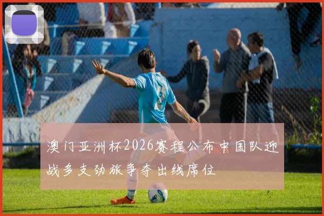 澳门亚洲杯2026赛程公布中国队迎战多支劲旅争夺出线席位
